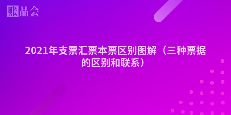 2021年支票汇票本票区别图解（三种票据的区别和联系）