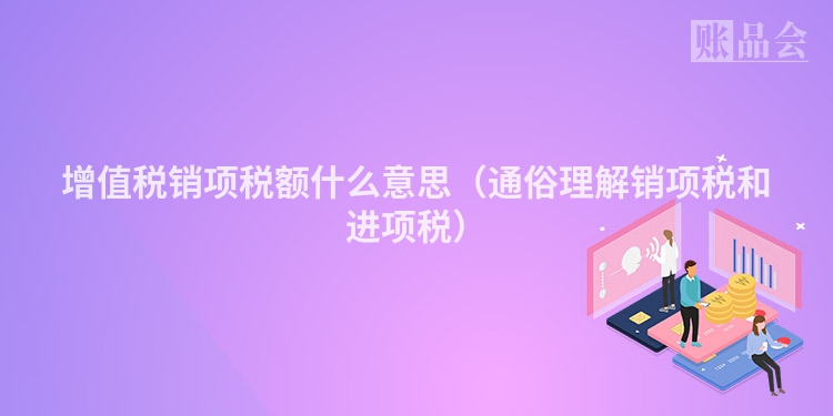 增值税销项税额什么意思（通俗理解销项税和进项税）