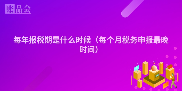 每年报税期是什么时候（每个月税务申报最晚时间）
