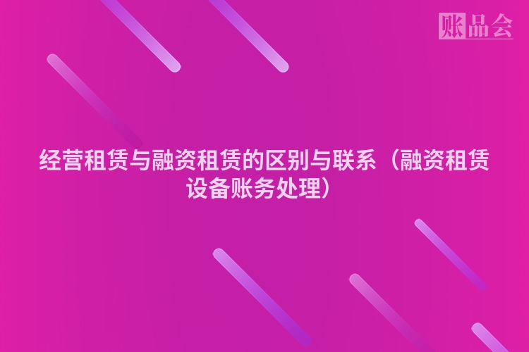经营租赁与融资租赁的区别与联系（融资租赁设备账务处理）
