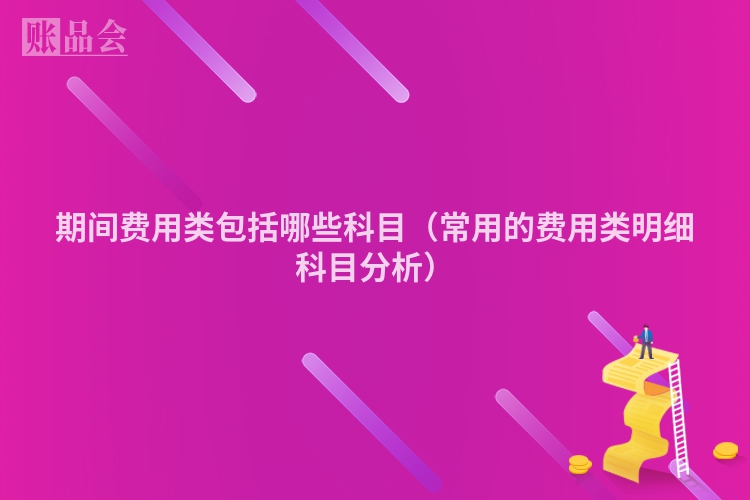 期间费用类包括哪些科目（常用的费用类明细科目分析）