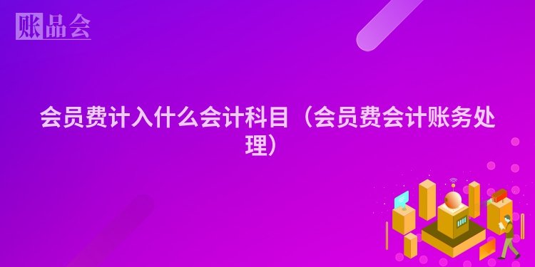 会员费计入什么会计科目（会员费会计账务处理）