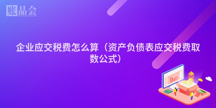 企业应交税费怎么算（资产负债表应交税费取数公式）