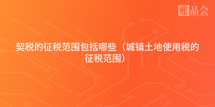 契税的征税范围包括哪些（城镇土地使用税的征税范围）