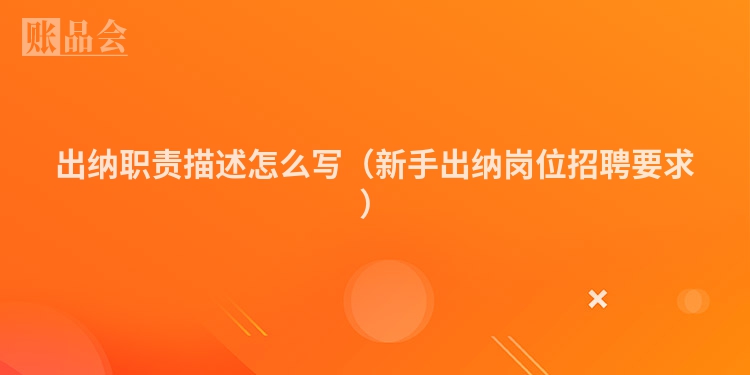 出纳职责描述怎么写（新手出纳岗位招聘要求）