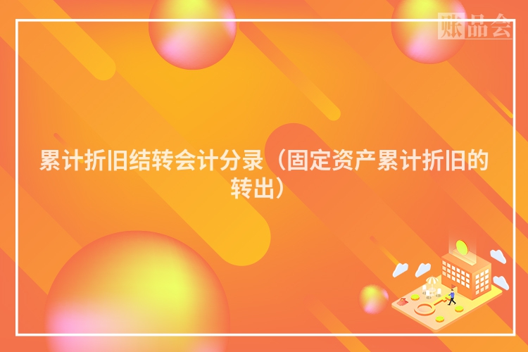 累计折旧结转会计分录（固定资产累计折旧的转出）
