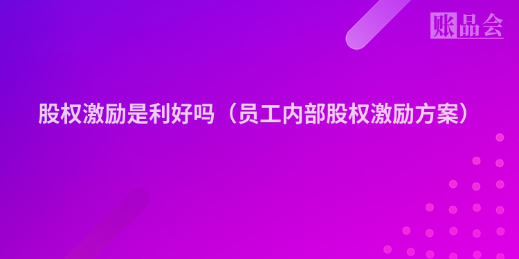 股权激励是利好吗(员工内部股权激励方案)
