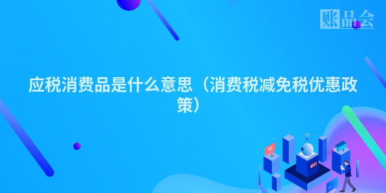 应税消费品是什么意思（消费税减免税优惠政策）