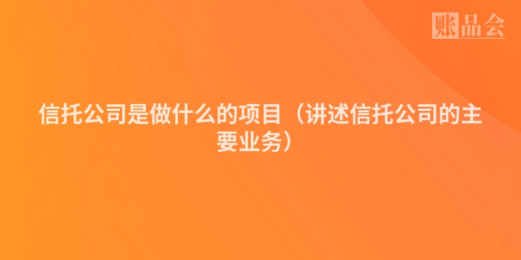 信托公司是做什么的项目（讲述信托公司的主要业务）