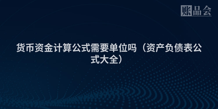 货币资金计算公式需要单位吗（资产负债表公式大全）