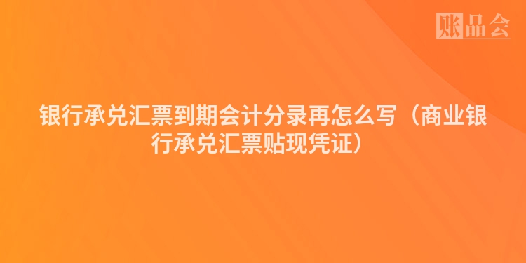 银行承兑汇票到期会计分录再怎么写（商业银行承兑汇票贴现凭证）