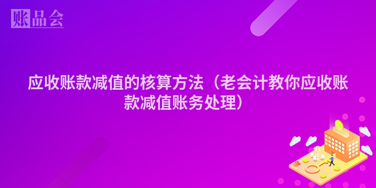 应收账款减值的核算方法（老会计教你应收账款减值账务处理）