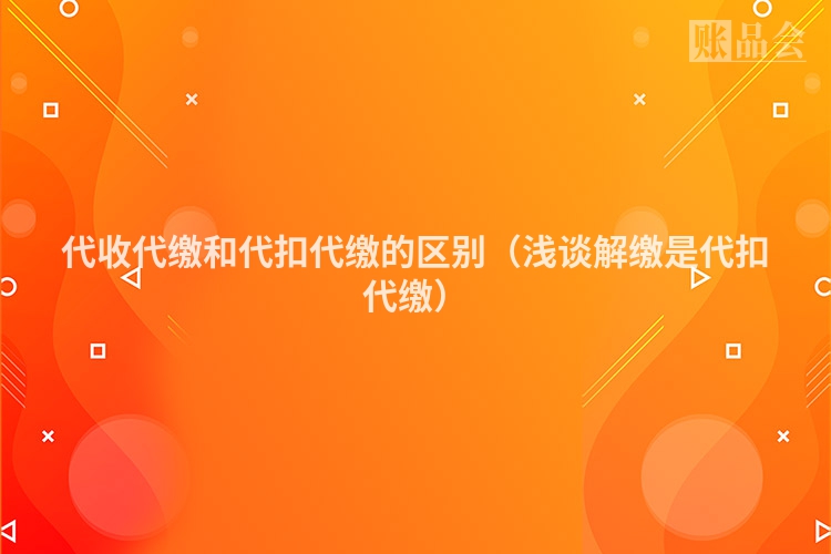代收代缴和代扣代缴的区别（浅谈解缴是代扣代缴）