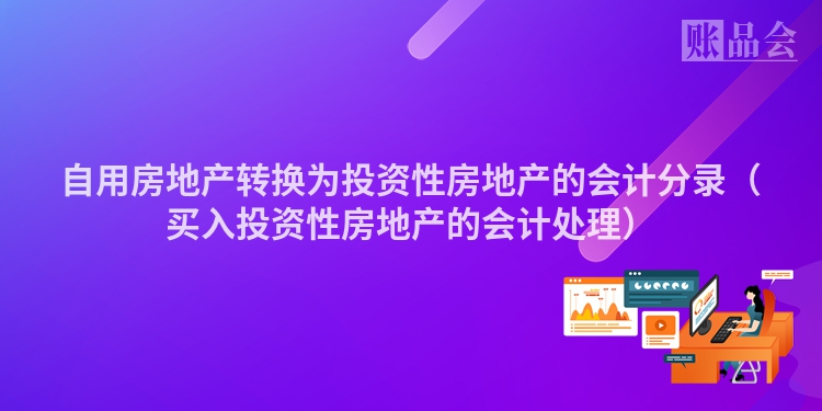 自用房地产转换为投资性房地产的会计分录（买入投资性房地产的会计处理）