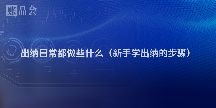出纳日常都做些什么（新手学出纳的步骤）