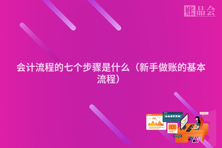 会计流程的七个步骤是什么（新手做账的基本流程）