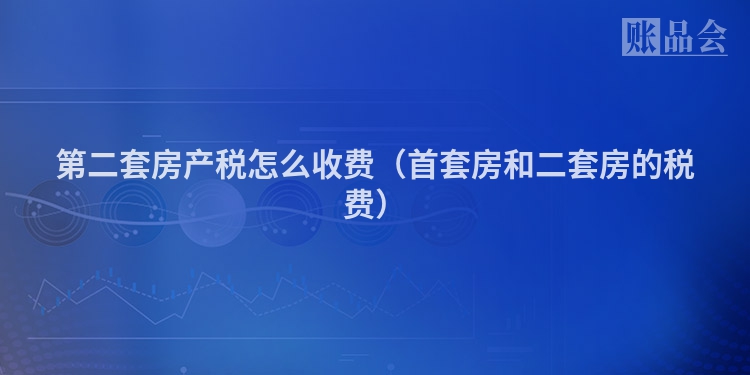 第二套房产税怎么收费（首套房和二套房的税费）