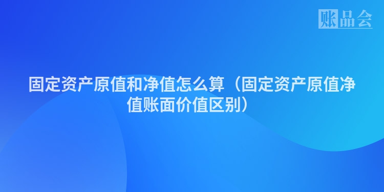 固定资产原值和净值怎么算（固定资产原值净值账面价值区别）