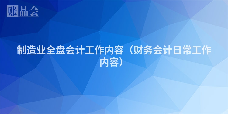 制造业全盘会计工作内容（财务会计日常工作内容）