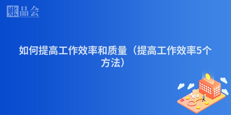 如何提高工作效率和质量（提高工作效率5个方法）