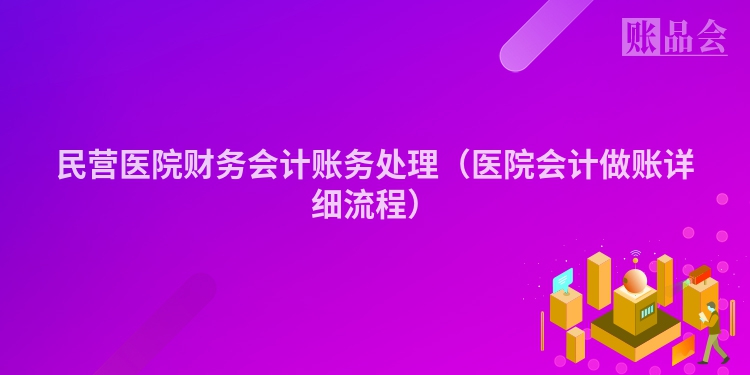 民营医院财务会计账务处理（医院会计做账详细流程）