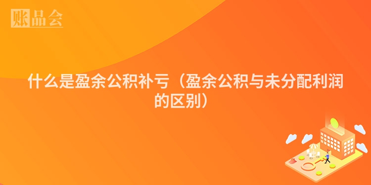 什么是盈余公积补亏（盈余公积与未分配利润的区别）
