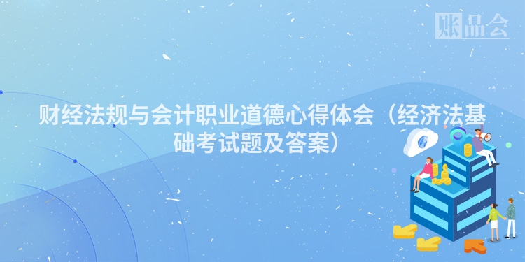 财经法规与会计职业道德心得体会（经济法基础考试题及答案）