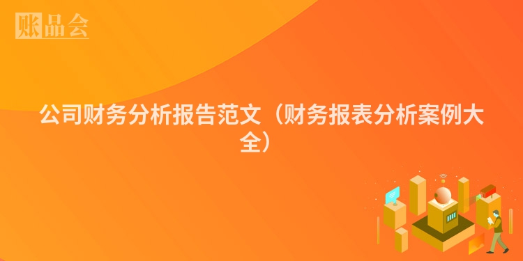 公司财务分析报告范文（财务报表分析案例大全）