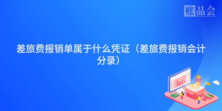 差旅费报销单属于什么凭证（差旅费报销会计分录）