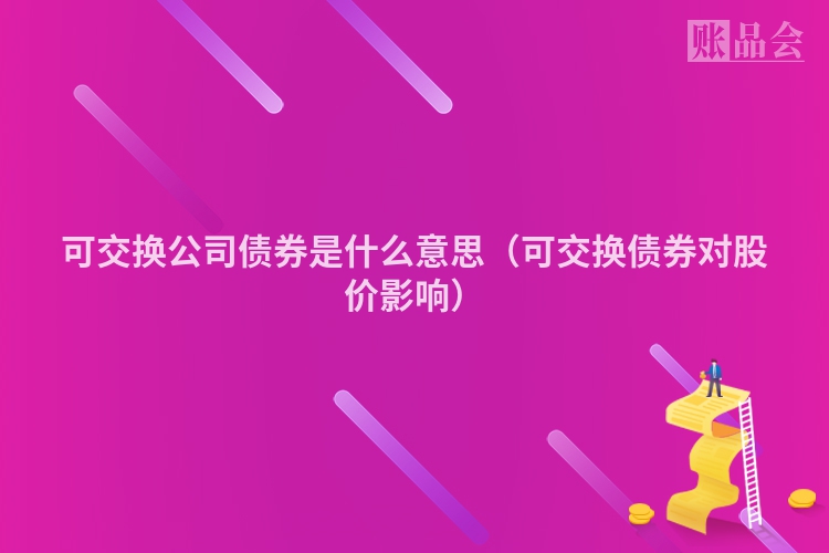可交换公司债券是什么意思（可交换债券对股价影响）
