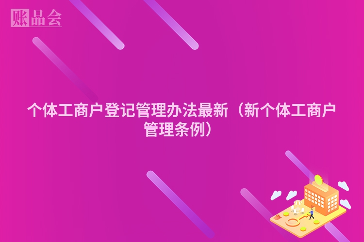 个体工商户登记管理办法最新（新个体工商户管理条例）