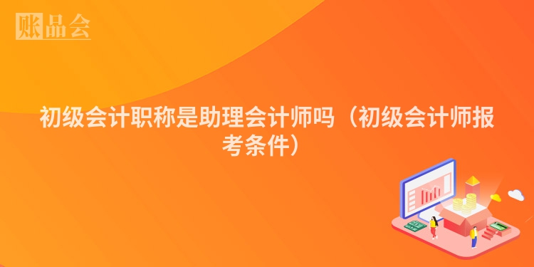 初级会计职称是助理会计师吗（初级会计师报考条件）