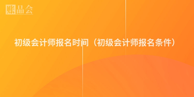 初级会计师报名时间（初级会计师报名条件）