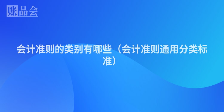 会计准则的类别有哪些(会计准则通用分类标准)