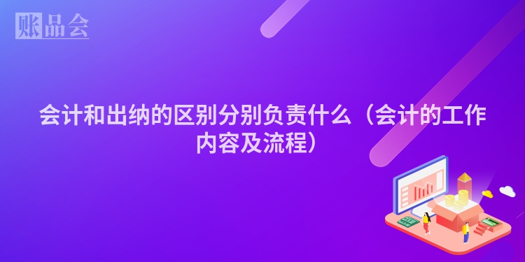 会计和出纳的区别分别负责什么（会计的工作内容及流程）