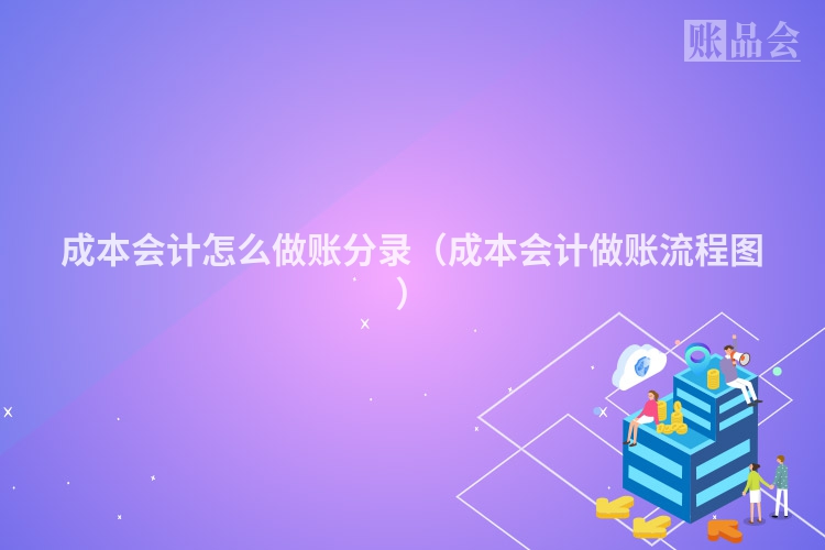 成本会计怎么做账分录（成本会计做账流程图）
