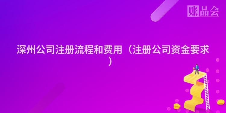 深州公司注册流程和费用（注册公司资金要求）