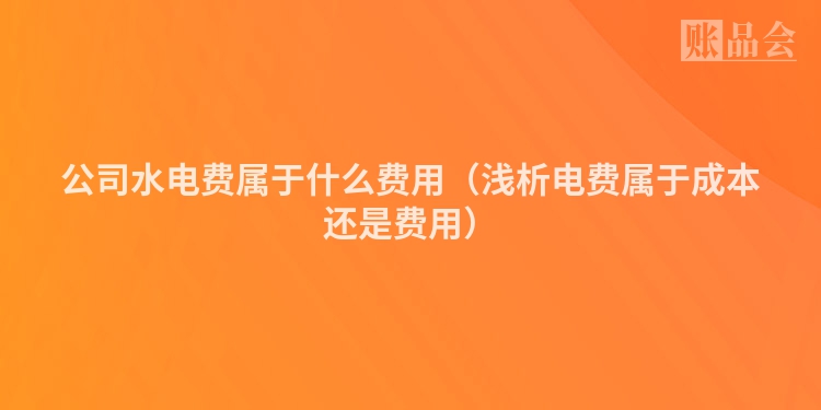 公司水电费属于什么费用（浅析电费属于成本还是费用）