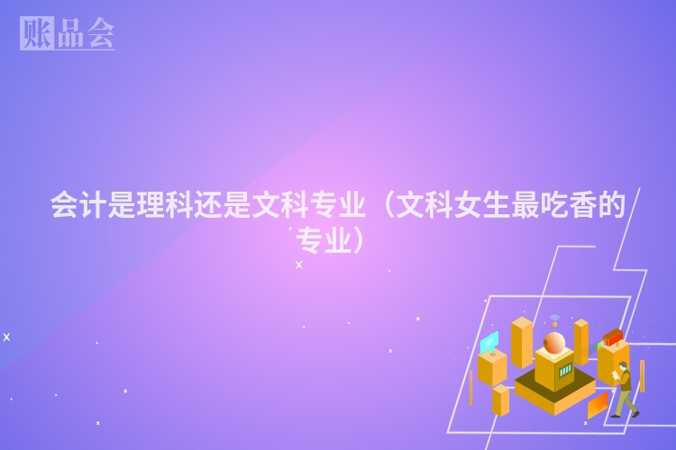 会计是理科还是文科专业（文科女生最吃香的专业）