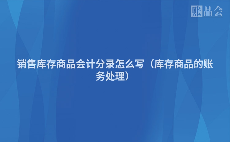 销售库存商品会计分录怎么写（库存商品的账务处理）