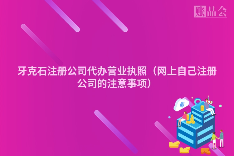 牙克石注册公司代办营业执照（网上自己注册公司的注意事项）