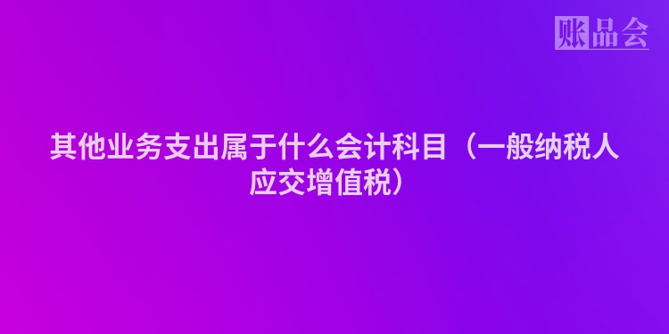 其他业务支出属于什么会计科目（一般纳税人应交增值税）