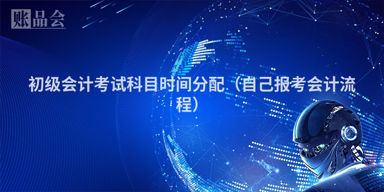 初级会计考试科目时间分配（自己报考会计流程）