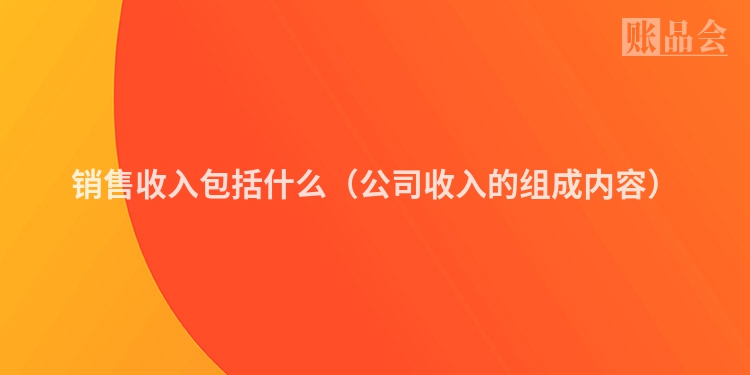 销售收入包括什么（公司收入的组成内容）