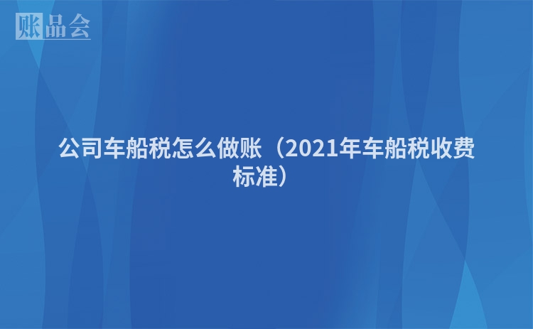 公司车船税怎么做账（2021年车船税收费标准）
