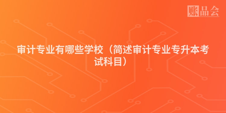 审计专业有哪些学校（简述审计专业专升本考试科目）