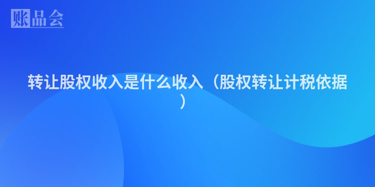 转让股权收入是什么收入（股权转让计税依据）