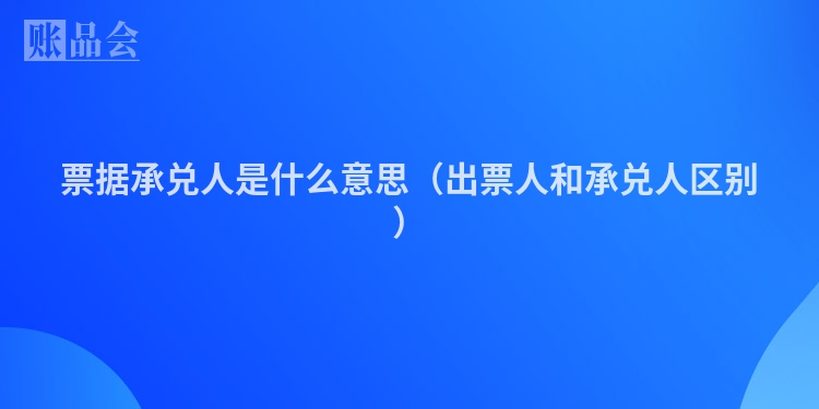 票据承兑人是什么意思（出票人和承兑人区别）