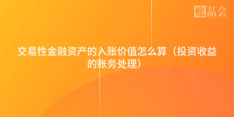 交易性金融资产的入账价值怎么算（投资收益的账务处理）