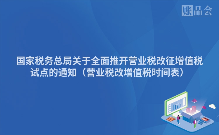 国家税务总局关于全面推开营业税改征增值税试点的通知（营业税改增值税时间表）
